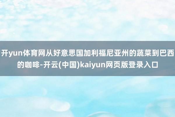 开yun体育网从好意思国加利福尼亚州的蔬菜到巴西的咖啡-开云(中国)kaiyun网页版登录入口