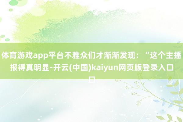 体育游戏app平台不雅众们才渐渐发现：“这个主播报得真明显-开云(中国)kaiyun网页版登录入口