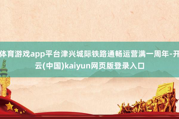 体育游戏app平台津兴城际铁路通畅运营满一周年-开云(中国)kaiyun网页版登录入口