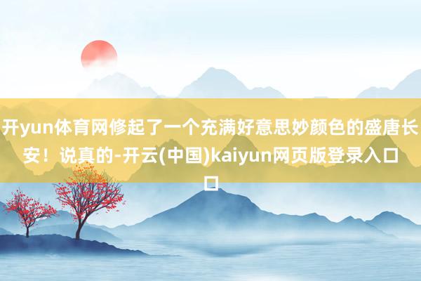 开yun体育网修起了一个充满好意思妙颜色的盛唐长安！说真的-开云(中国)kaiyun网页版登录入口