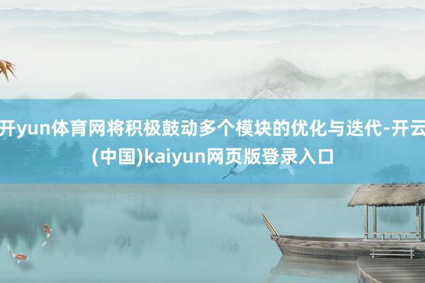开yun体育网将积极鼓动多个模块的优化与迭代-开云(中国)kaiyun网页版登录入口