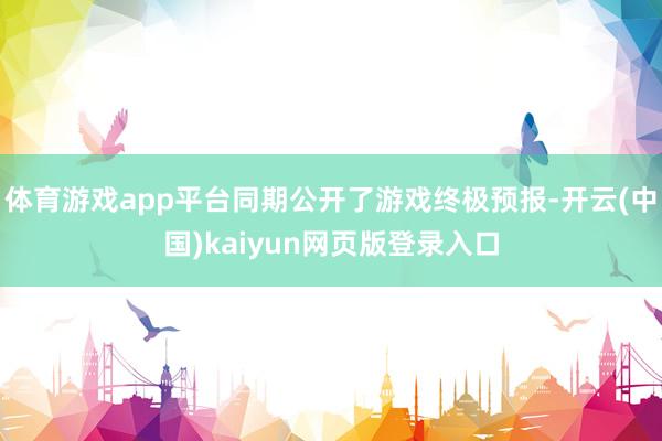 体育游戏app平台同期公开了游戏终极预报-开云(中国)kaiyun网页版登录入口
