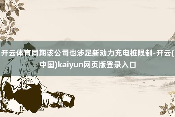 开云体育同期该公司也涉足新动力充电桩限制-开云(中国)kaiyun网页版登录入口