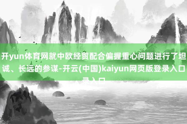 开yun体育网就中欧经贸配合偏握重心问题进行了坦诚、长远的参谋-开云(中国)kaiyun网页版登录入口