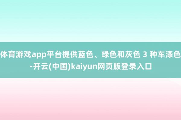 体育游戏app平台提供蓝色、绿色和灰色 3 种车漆色-开云(中国)kaiyun网页版登录入口