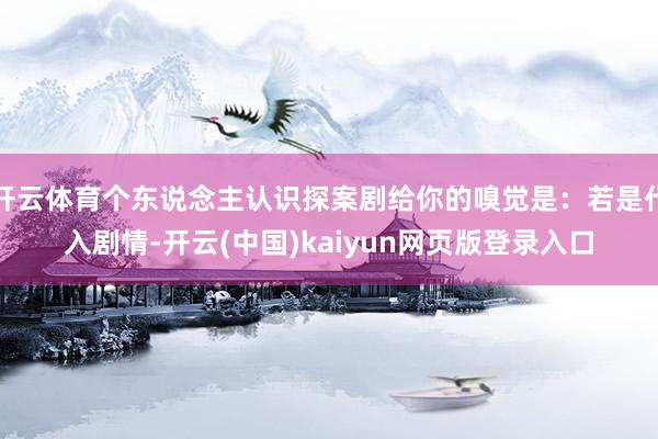 开云体育个东说念主认识探案剧给你的嗅觉是：若是代入剧情-开云(中国)kaiyun网页版登录入口