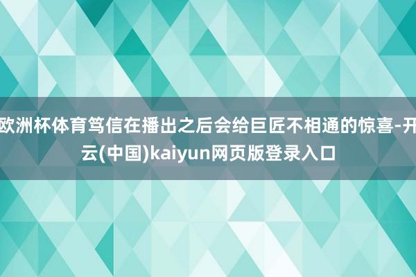 欧洲杯体育笃信在播出之后会给巨匠不相通的惊喜-开云(中国)kaiyun网页版登录入口