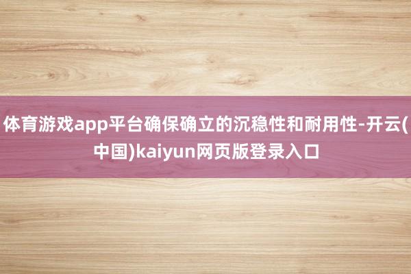 体育游戏app平台确保确立的沉稳性和耐用性-开云(中国)kaiyun网页版登录入口