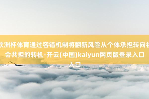 欧洲杯体育通过容错机制将翻新风险从个体承担转向社会共担的转机-开云(中国)kaiyun网页版登录入口