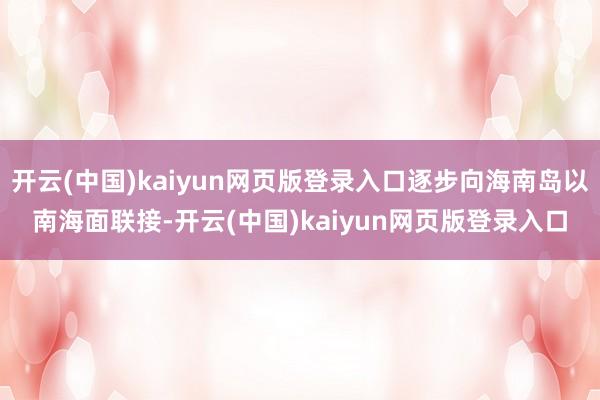开云(中国)kaiyun网页版登录入口逐步向海南岛以南海面联接-开云(中国)kaiyun网页版登录入口