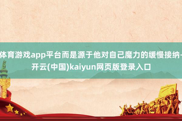 体育游戏app平台而是源于他对自己魔力的缓慢接纳-开云(中国)kaiyun网页版登录入口