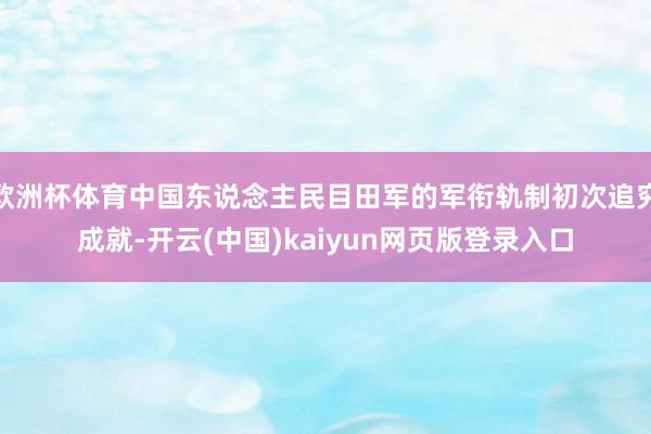 欧洲杯体育中国东说念主民目田军的军衔轨制初次追究成就-开云(中国)kaiyun网页版登录入口