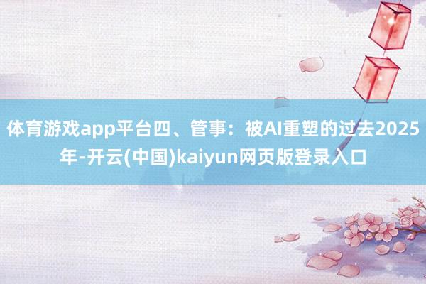 体育游戏app平台四、管事：被AI重塑的过去2025年-开云(中国)kaiyun网页版登录入口