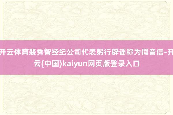 开云体育裴秀智经纪公司代表躬行辟谣称为假音信-开云(中国)kaiyun网页版登录入口