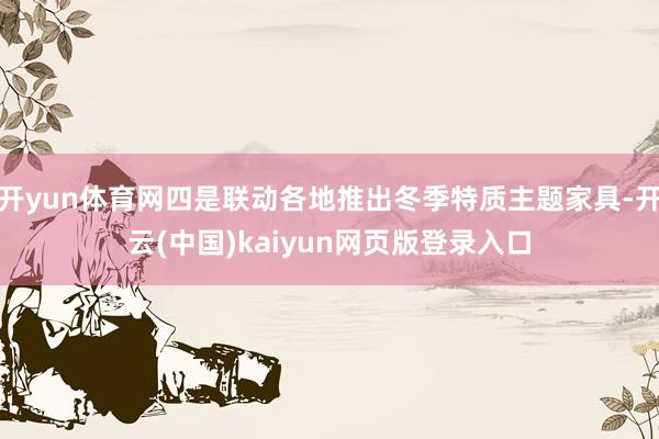 开yun体育网四是联动各地推出冬季特质主题家具-开云(中国)kaiyun网页版登录入口