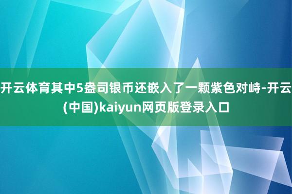 开云体育其中5盎司银币还嵌入了一颗紫色对峙-开云(中国)kaiyun网页版登录入口