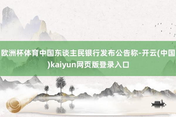 欧洲杯体育中国东谈主民银行发布公告称-开云(中国)kaiyun网页版登录入口