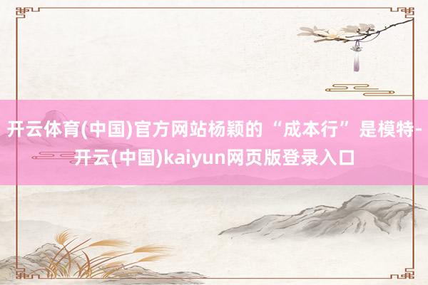 开云体育(中国)官方网站杨颖的 “成本行” 是模特-开云(中国)kaiyun网页版登录入口