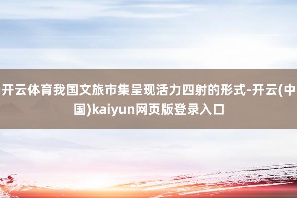 开云体育我国文旅市集呈现活力四射的形式-开云(中国)kaiyun网页版登录入口