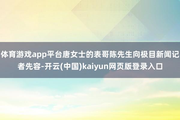 体育游戏app平台唐女士的表哥陈先生向极目新闻记者先容-开云(中国)kaiyun网页版登录入口