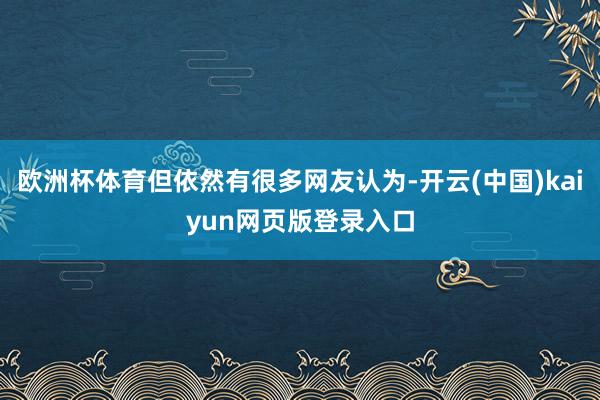 欧洲杯体育但依然有很多网友认为-开云(中国)kaiyun网页版登录入口