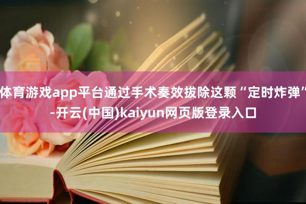 体育游戏app平台通过手术奏效拔除这颗“定时炸弹”-开云(中国)kaiyun网页版登录入口