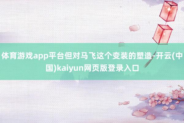 体育游戏app平台但对马飞这个变装的塑造-开云(中国)kaiyun网页版登录入口