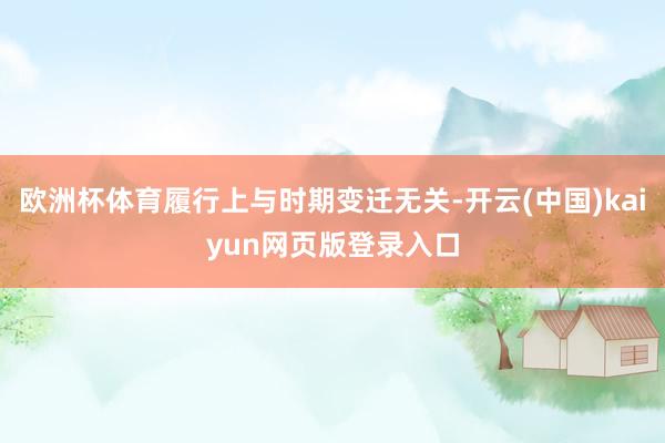 欧洲杯体育履行上与时期变迁无关-开云(中国)kaiyun网页版登录入口