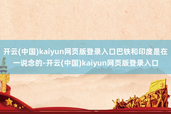 开云(中国)kaiyun网页版登录入口巴铁和印度是在一说念的-开云(中国)kaiyun网页版登录入口