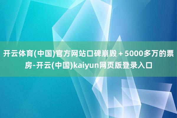 开云体育(中国)官方网站口碑崩毁＋5000多万的票房-开云(中国)kaiyun网页版登录入口
