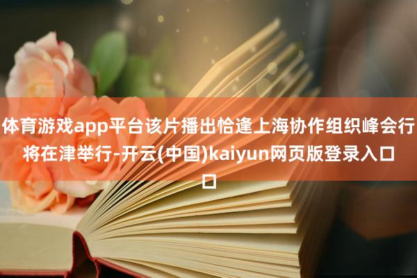 体育游戏app平台该片播出恰逢上海协作组织峰会行将在津举行-开云(中国)kaiyun网页版登录入口