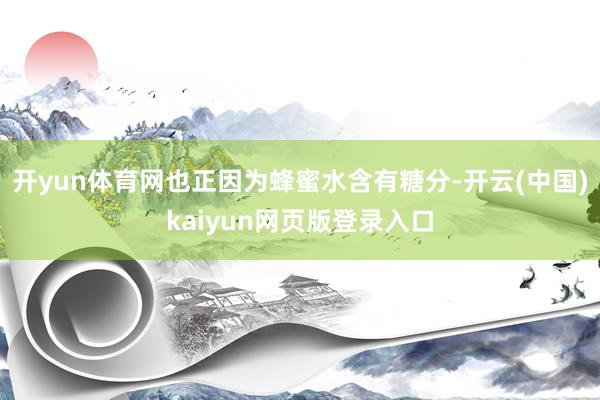 开yun体育网也正因为蜂蜜水含有糖分-开云(中国)kaiyun网页版登录入口