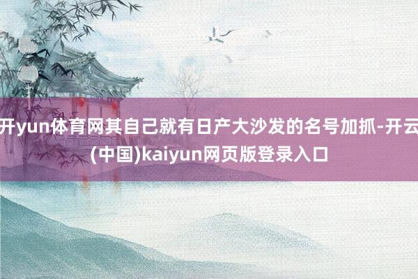 开yun体育网其自己就有日产大沙发的名号加抓-开云(中国)kaiyun网页版登录入口