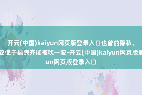 开云(中国)kaiyun网页版登录入口也曾的隐私、幻维、致使于福煦齐能被吹一波-开云(中国)kaiyun网页版登录入口