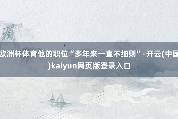 欧洲杯体育他的职位“多年来一直不细则”-开云(中国)kaiyun网页版登录入口