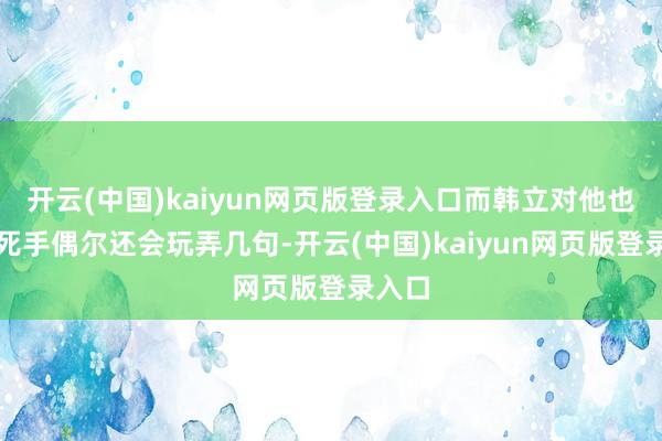 开云(中国)kaiyun网页版登录入口而韩立对他也没下死手偶尔还会玩弄几句-开云(中国)kaiyun网页版登录入口