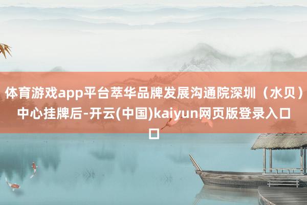 体育游戏app平台萃华品牌发展沟通院深圳（水贝）中心挂牌后-开云(中国)kaiyun网页版登录入口