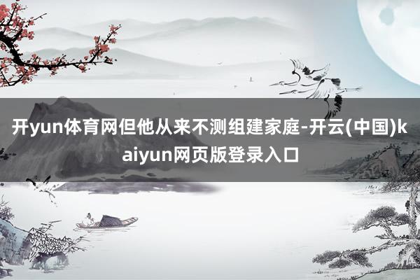开yun体育网但他从来不测组建家庭-开云(中国)kaiyun网页版登录入口