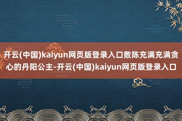 开云(中国)kaiyun网页版登录入口敷陈充满充满贪心的丹阳公主-开云(中国)kaiyun网页版登录入口