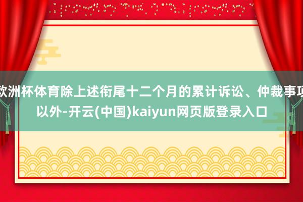 欧洲杯体育除上述衔尾十二个月的累计诉讼、仲裁事项以外-开云(中国)kaiyun网页版登录入口