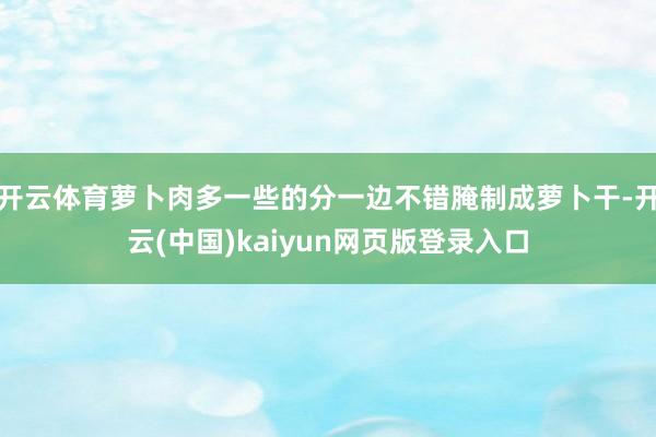 开云体育萝卜肉多一些的分一边不错腌制成萝卜干-开云(中国)kaiyun网页版登录入口