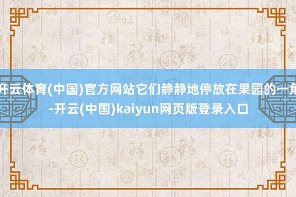 开云体育(中国)官方网站它们静静地停放在果园的一角-开云(中国)kaiyun网页版登录入口