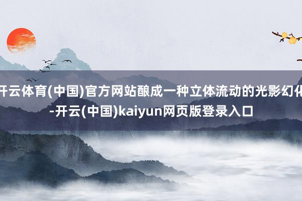 开云体育(中国)官方网站酿成一种立体流动的光影幻化-开云(中国)kaiyun网页版登录入口