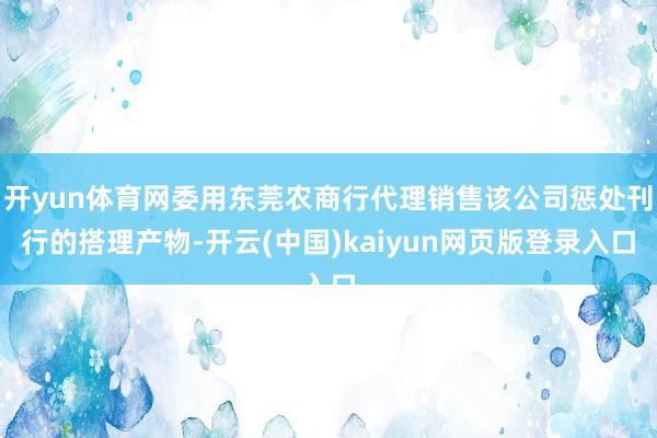 开yun体育网委用东莞农商行代理销售该公司惩处刊行的搭理产物-开云(中国)kaiyun网页版登录入口
