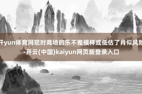 开yun体育网现时商场的乐不雅模样或低估了肖似风险-开云(中国)kaiyun网页版登录入口