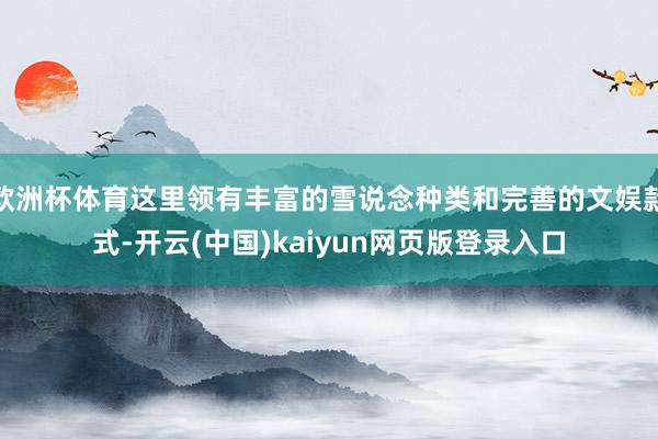欧洲杯体育这里领有丰富的雪说念种类和完善的文娱款式-开云(中国)kaiyun网页版登录入口
