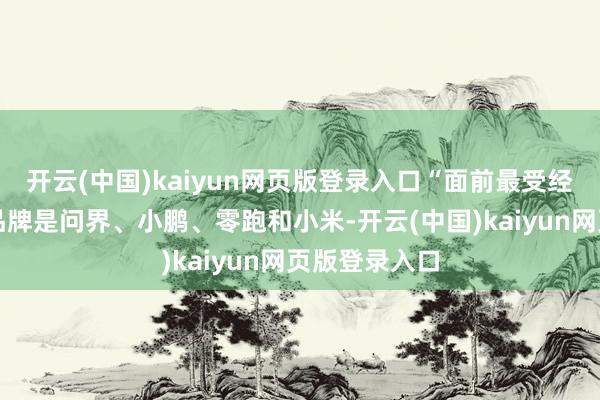 开云(中国)kaiyun网页版登录入口“面前最受经销商迎接的品牌是问界、小鹏、零跑和小米-开云(中国)kaiyun网页版登录入口