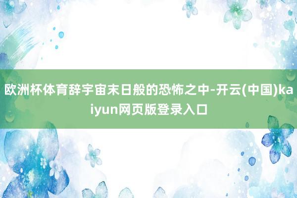 欧洲杯体育辞宇宙末日般的恐怖之中-开云(中国)kaiyun网页版登录入口