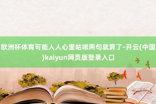 欧洲杯体育可能人人心里咕哝两句就算了-开云(中国)kaiyun网页版登录入口