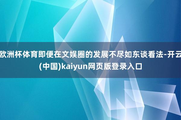 欧洲杯体育即便在文娱圈的发展不尽如东谈看法-开云(中国)kaiyun网页版登录入口